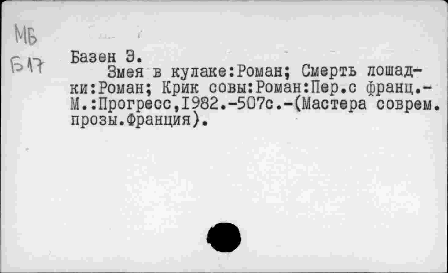 ﻿Мб
Б О
Базен Э.
Змея в кулаке:Роман; Смерть лошад-ки:Роман; Крик совы:Роман:Пер.с франц.-М.:Прогресс,1982.-507с.-(Мастера соврем, прозы.Франция).